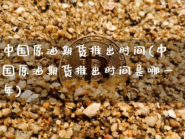 中国原油期货推出时间(中国原油期货推出时间是哪一年)_https://www.tuogunzhijia.com_黄金期货_第1张