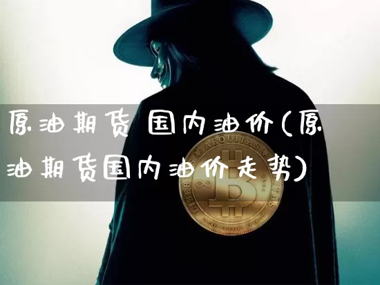 原油期货 国内油价(原油期货国内油价走势)_https://www.tuogunzhijia.com_道指期货_第1张