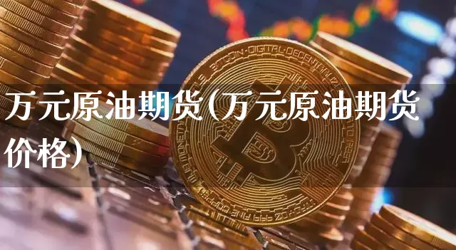 万元原油期货(万元原油期货价格)_https://www.tuogunzhijia.com_恒指期货_第1张