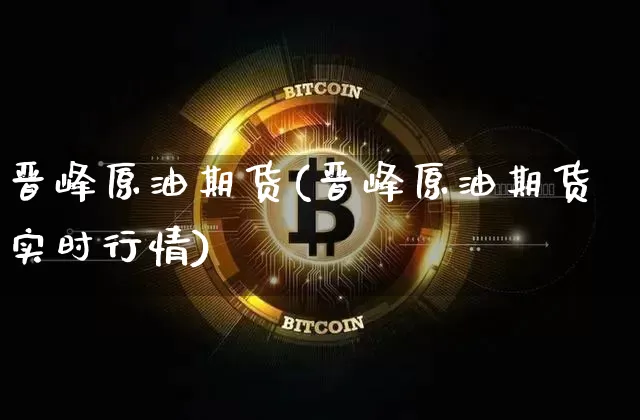 晋峰原油期货(晋峰原油期货实时行情)_https://www.tuogunzhijia.com_恒指期货_第1张