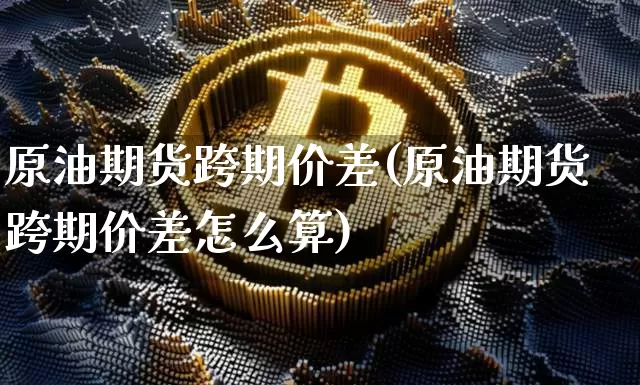 原油期货跨期价差(原油期货跨期价差怎么算)_https://www.tuogunzhijia.com_纳指期货_第1张