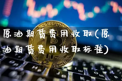 原油期货费用收取(原油期货费用收取标准)_https://www.tuogunzhijia.com_恒指期货_第1张