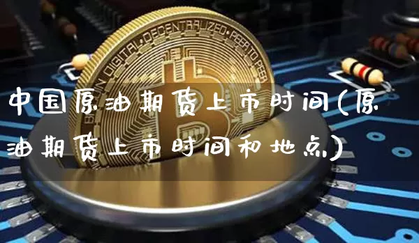 中国原油期货上市时间(原油期货上市时间和地点)_https://www.tuogunzhijia.com_国际期货_第1张