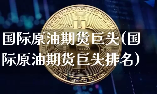 国际原油期货巨头(国际原油期货巨头排名)_https://www.tuogunzhijia.com_内盘期货_第1张