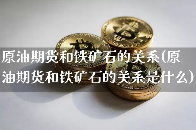 原油期货和铁矿石的关系(原油期货和铁矿石的关系是什么)_https://www.tuogunzhijia.com_恒指期货_第1张