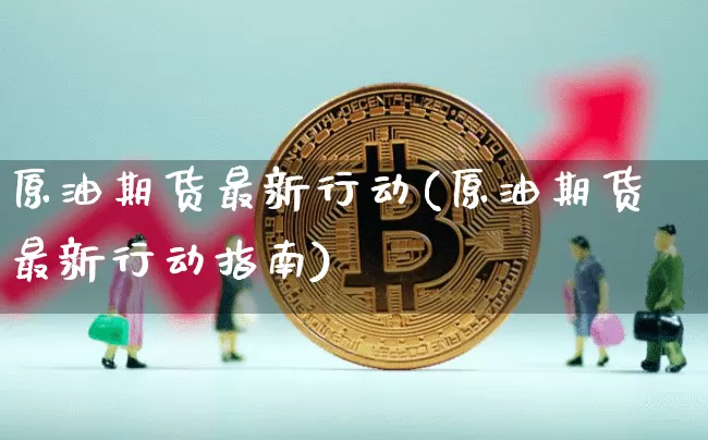 原油期货最新行动(原油期货最新行动指南)_https://www.tuogunzhijia.com_内盘期货_第1张