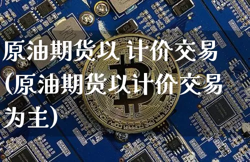 原油期货以 计价交易(原油期货以计价交易为主)_https://www.tuogunzhijia.com_纳指期货_第1张