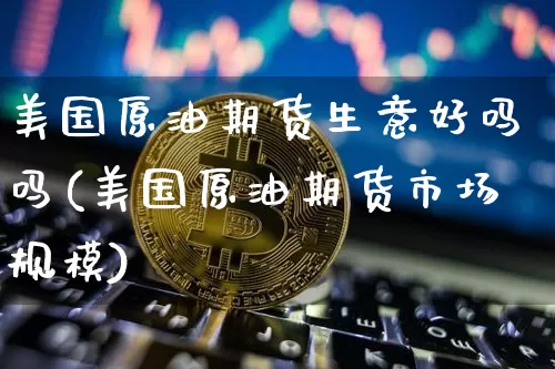 美国原油期货生意好吗吗(美国原油期货市场规模)_https://www.tuogunzhijia.com_原油期货_第1张