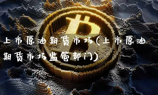 上市原油期货市场(上市原油期货市场监管部门)_https://www.tuogunzhijia.com_恒指期货_第1张