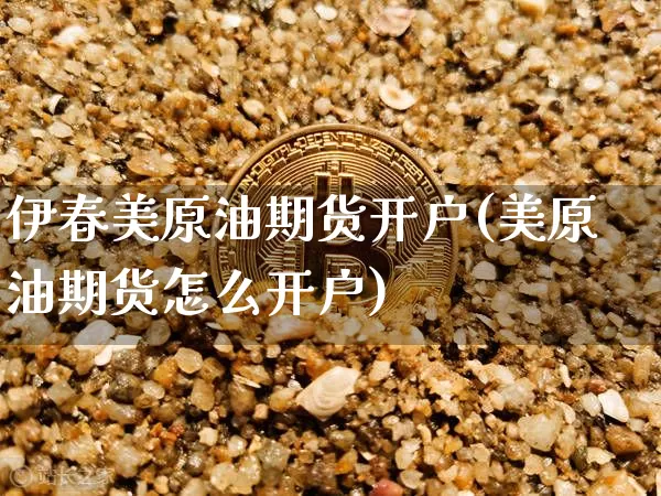 伊春美原油期货开户(美原油期货怎么开户)_https://www.tuogunzhijia.com_内盘期货_第1张