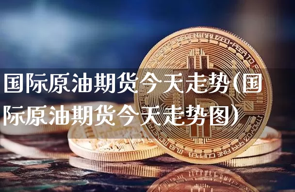 国际原油期货今天走势(国际原油期货今天走势图)_https://www.tuogunzhijia.com_纳指期货_第1张