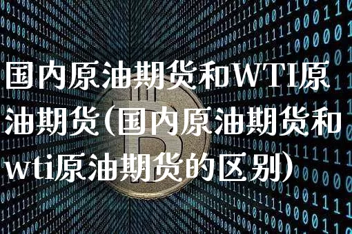 国内原油期货和WTI原油期货(国内原油期货和wti原油期货的区别)_https://www.tuogunzhijia.com_黄金期货_第1张