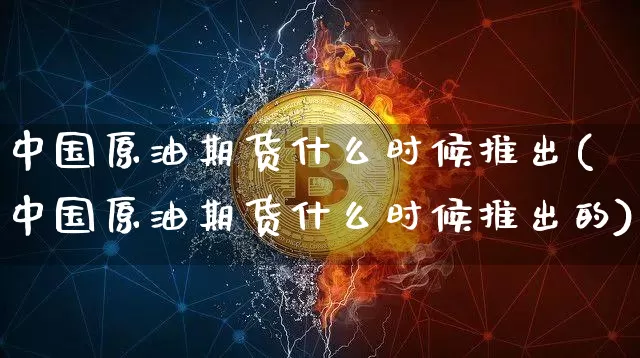 中国原油期货什么时候推出(中国原油期货什么时候推出的)_https://www.tuogunzhijia.com_原油期货_第1张