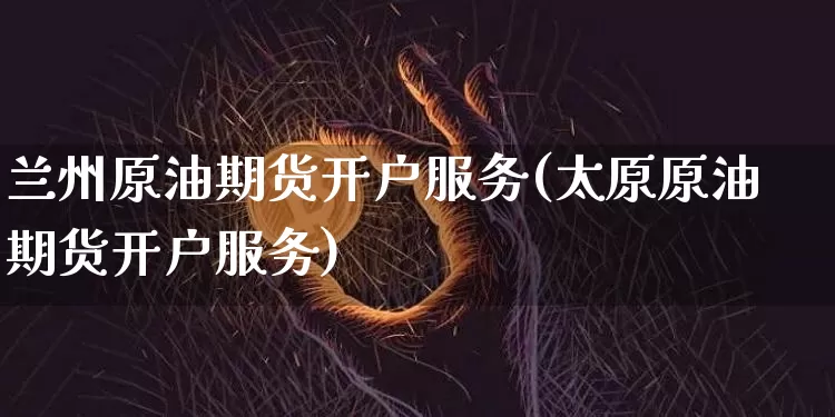 兰州原油期货开户服务(太原原油期货开户服务)_https://www.tuogunzhijia.com_国际期货_第1张