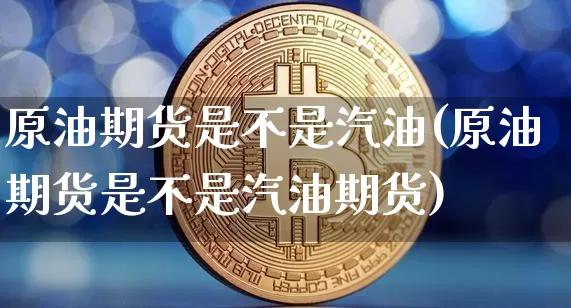 原油期货是不是汽油(原油期货是不是汽油期货)_https://www.tuogunzhijia.com_黄金期货_第1张