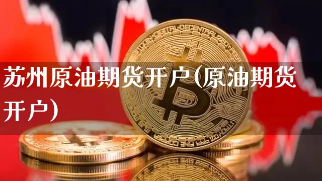 苏州原油期货开户(原油期货开户)_https://www.tuogunzhijia.com_内盘期货_第1张
