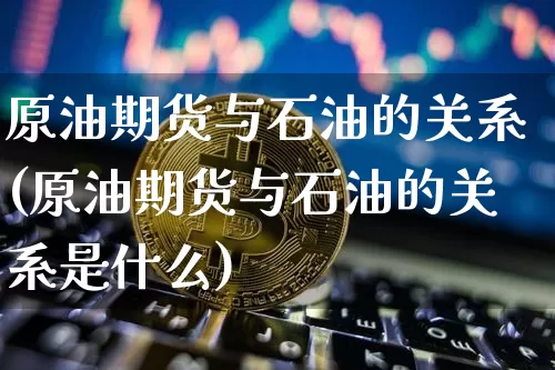 原油期货与石油的关系(原油期货与石油的关系是什么)_https://www.tuogunzhijia.com_纳指期货_第1张
