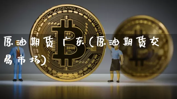 原油期货 广东(原油期货交易市场)_https://www.tuogunzhijia.com_恒指期货_第1张