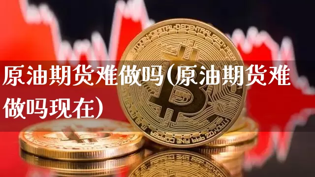 原油期货难做吗(原油期货难做吗现在)_https://www.tuogunzhijia.com_国际期货_第1张