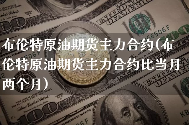 布伦特原油期货主力合约(布伦特原油期货主力合约比当月两个月)_https://www.tuogunzhijia.com_纳指期货_第1张