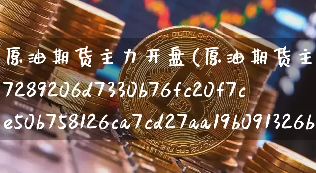 原油期货主力开盘(原油期货主力开盘跌超7%)_https://www.tuogunzhijia.com_国际期货_第1张