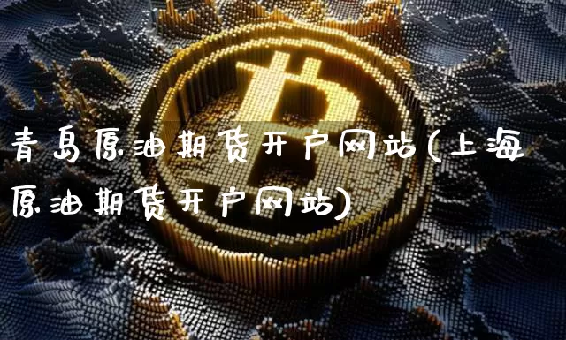 青岛原油期货开户网站(上海原油期货开户网站)_https://www.tuogunzhijia.com_道指期货_第1张