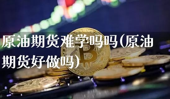 原油期货难学吗吗(原油期货好做吗)_https://www.tuogunzhijia.com_纳指期货_第1张