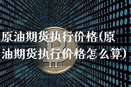 原油期货执行价格(原油期货执行价格怎么算)_https://www.tuogunzhijia.com_道指期货_第1张