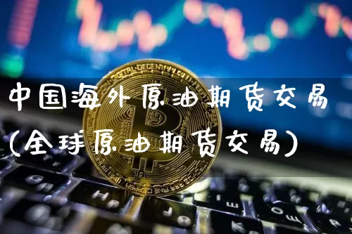 中国海外原油期货交易(全球原油期货交易)_https://www.tuogunzhijia.com_国际期货_第1张
