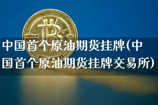 中国首个原油期货挂牌(中国首个原油期货挂牌交易所)_https://www.tuogunzhijia.com_恒指期货_第1张