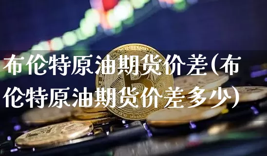 布伦特原油期货价差(布伦特原油期货价差多少)_https://www.tuogunzhijia.com_道指期货_第1张