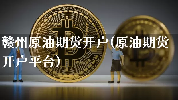 赣州原油期货开户(原油期货开户平台)_https://www.tuogunzhijia.com_黄金期货_第1张
