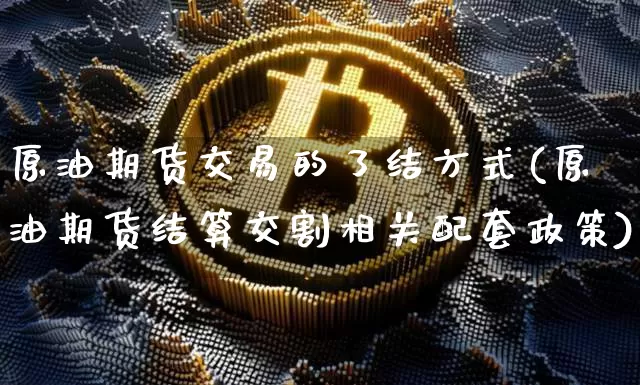 原油期货交易的了结方式(原油期货结算交割相关配套政策)_https://www.tuogunzhijia.com_国际期货_第1张