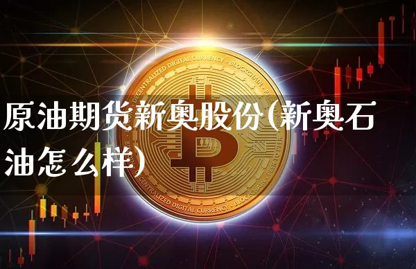 原油期货新奥股份(新奥石油怎么样)_https://www.tuogunzhijia.com_内盘期货_第1张