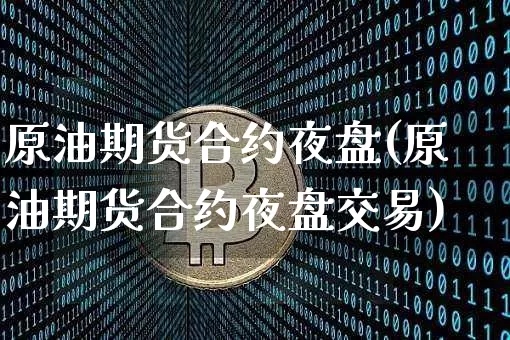 原油期货合约夜盘(原油期货合约夜盘交易)_https://www.tuogunzhijia.com_原油期货_第1张