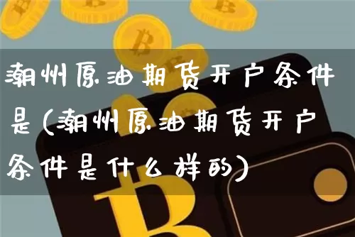 潮州原油期货开户条件是(潮州原油期货开户条件是什么样的)_https://www.tuogunzhijia.com_道指期货_第1张