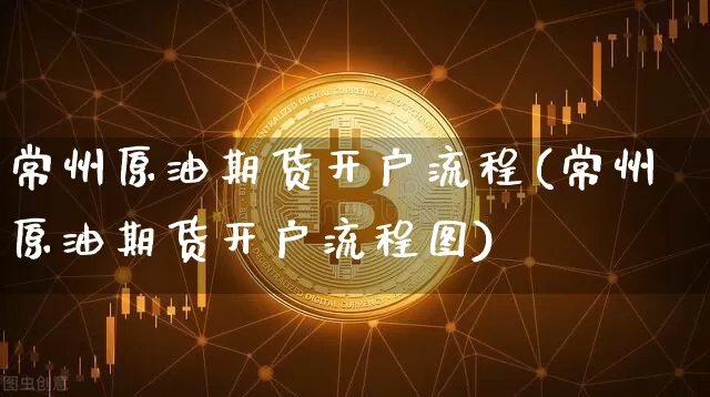 常州原油期货开户流程(常州原油期货开户流程图)_https://www.tuogunzhijia.com_道指期货_第1张