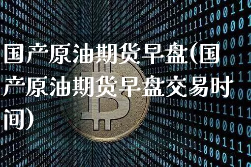 国产原油期货早盘(国产原油期货早盘交易时间)_https://www.tuogunzhijia.com_道指期货_第1张