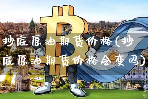 抄底原油期货价格(抄底原油期货价格会变吗)_https://www.tuogunzhijia.com_国际期货_第1张
