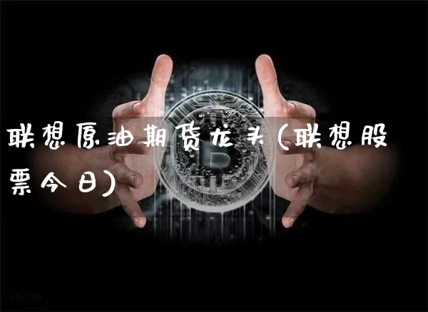 联想原油期货龙头(联想股票今日)_https://www.tuogunzhijia.com_道指期货_第1张