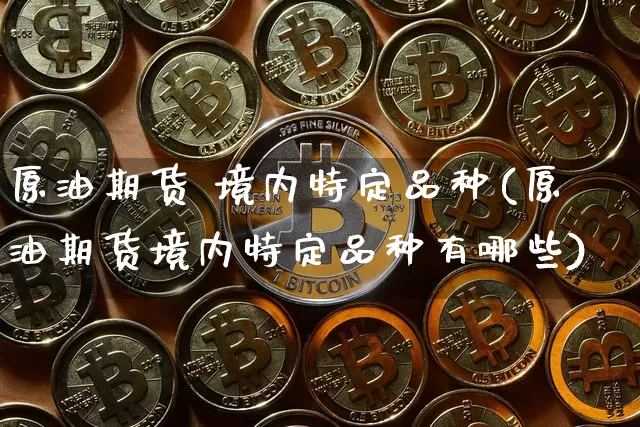 原油期货 境内特定品种(原油期货境内特定品种有哪些)_https://www.tuogunzhijia.com_黄金期货_第1张