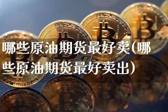 哪些原油期货最好卖(哪些原油期货最好卖出)_https://www.tuogunzhijia.com_纳指期货_第1张
