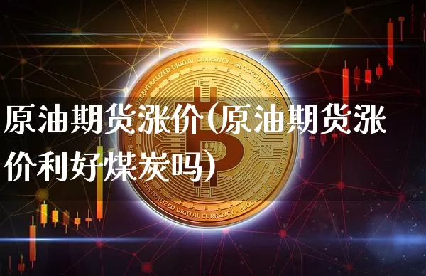 原油期货涨价(原油期货涨价利好煤炭吗)_https://www.tuogunzhijia.com_原油期货_第1张
