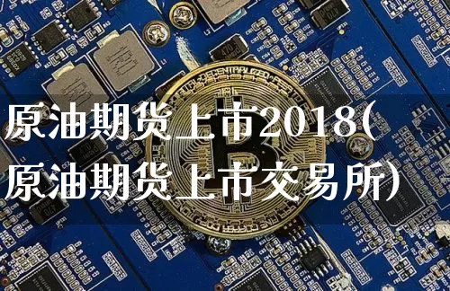 原油期货上市2018(原油期货上市交易所)_https://www.tuogunzhijia.com_原油期货_第1张