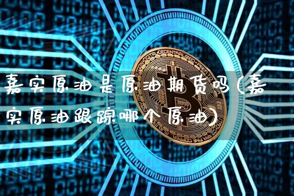 嘉实原油是原油期货吗(嘉实原油跟踪哪个原油)_https://www.tuogunzhijia.com_黄金期货_第1张