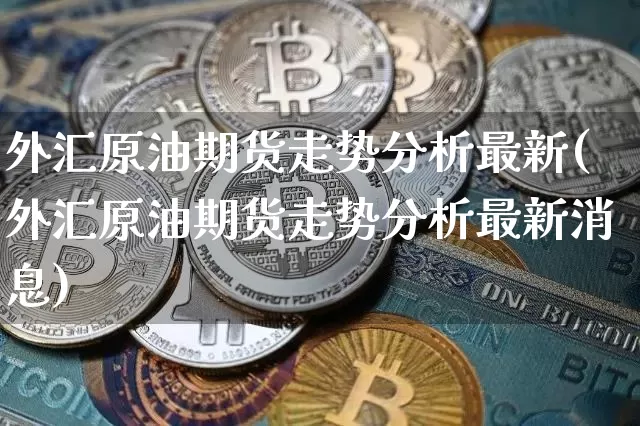 外汇原油期货走势分析最新(外汇原油期货走势分析最新消息)_https://www.tuogunzhijia.com_原油期货_第1张