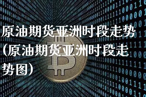 原油期货亚洲时段走势(原油期货亚洲时段走势图)_https://www.tuogunzhijia.com_原油期货_第1张