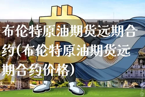 布伦特原油期货远期合约(布伦特原油期货远期合约价格)_https://www.tuogunzhijia.com_国际期货_第1张