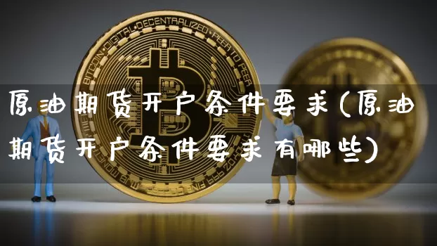 原油期货开户条件要求(原油期货开户条件要求有哪些)_https://www.tuogunzhijia.com_道指期货_第1张