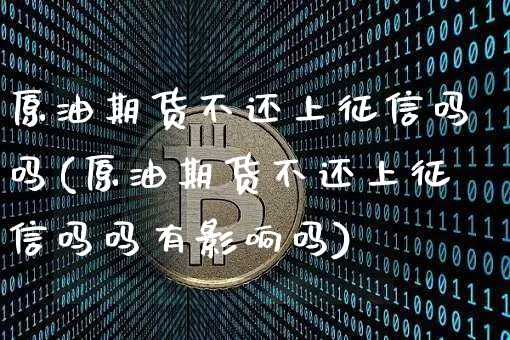 原油期货不还上征信吗吗(原油期货不还上征信吗吗有影响吗)_https://www.tuogunzhijia.com_恒指期货_第1张